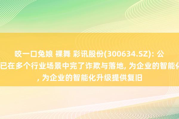 咬一口兔娘 裸舞 彩讯股份(300634.SZ): 公司Rich AIBox已在多个行业场景中完了诈欺与落地， 为企业的智能化升级提供复旧