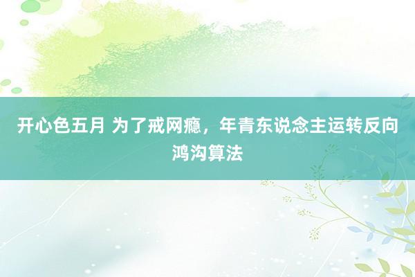 开心色五月 为了戒网瘾，年青东说念主运转反向鸿沟算法