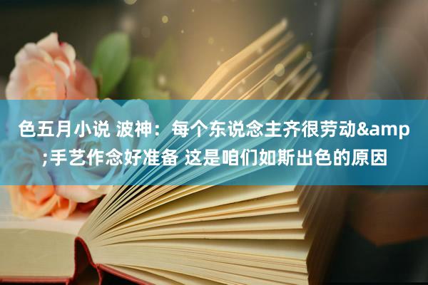 色五月小说 波神：每个东说念主齐很劳动&手艺作念好准备 这是咱们如斯出色的原因