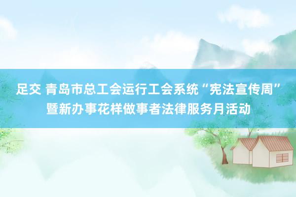 足交 青岛市总工会运行工会系统“宪法宣传周”暨新办事花样做事者法律服务月活动