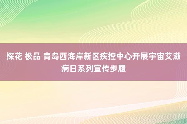 探花 极品 青岛西海岸新区疾控中心开展宇宙艾滋病日系列宣传步履