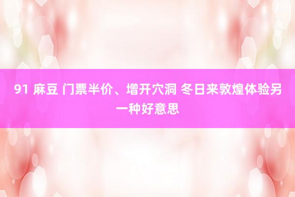 91 麻豆 门票半价、增开穴洞 冬日来敦煌体验另一种好意思