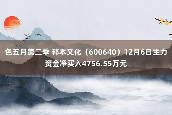 色五月第二季 邦本文化（600640）12月6日主力资金净买入4756.55万元