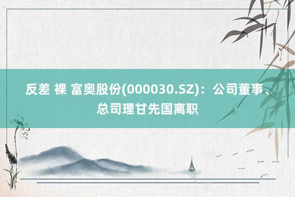 反差 裸 富奥股份(000030.SZ)：公司董事、总司理甘先国离职