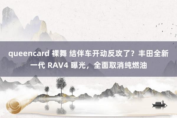 queencard 裸舞 结伴车开动反攻了？丰田全新一代 RAV4 曝光，全面取消纯燃油