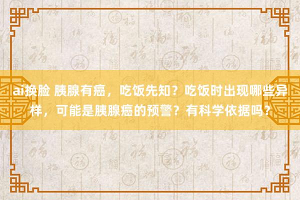 ai换脸 胰腺有癌，吃饭先知？吃饭时出现哪些异样，可能是胰腺癌的预警？有科学依据吗？