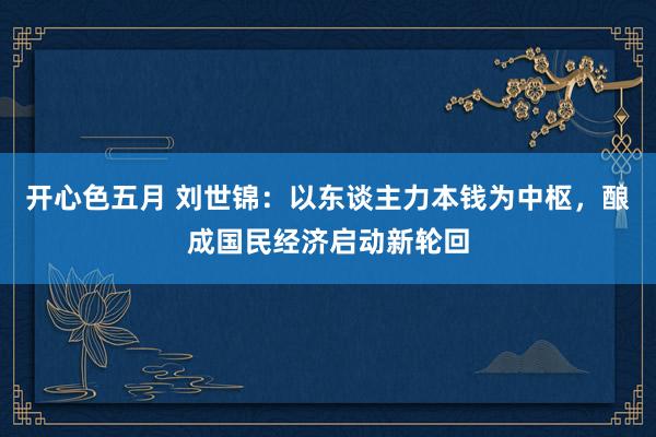 开心色五月 刘世锦：以东谈主力本钱为中枢，酿成国民经济启动新轮回