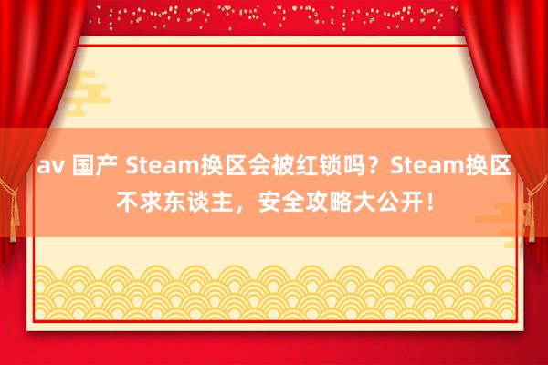 av 国产 Steam换区会被红锁吗？Steam换区不求东谈主，安全攻略大公开！