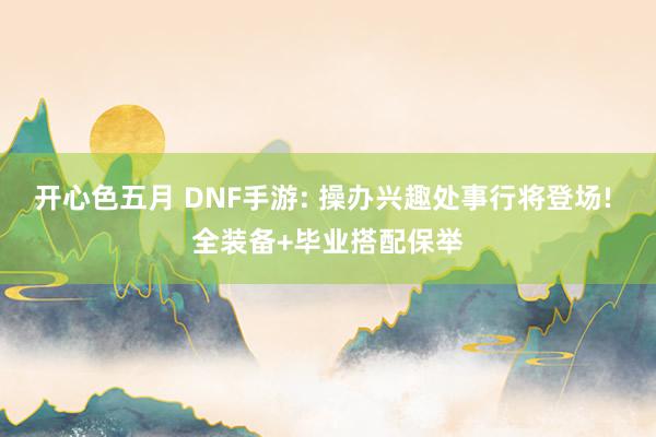 开心色五月 DNF手游: 操办兴趣处事行将登场! 全装备+毕业搭配保举