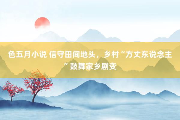 色五月小说 信守田间地头，乡村“方丈东说念主”鼓舞家乡剧变