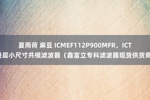 夏雨荷 麻豆 ICMEF112P900MFR，ICT叠层小尺寸共模滤波器（鑫富立专科滤波器现货供货商）