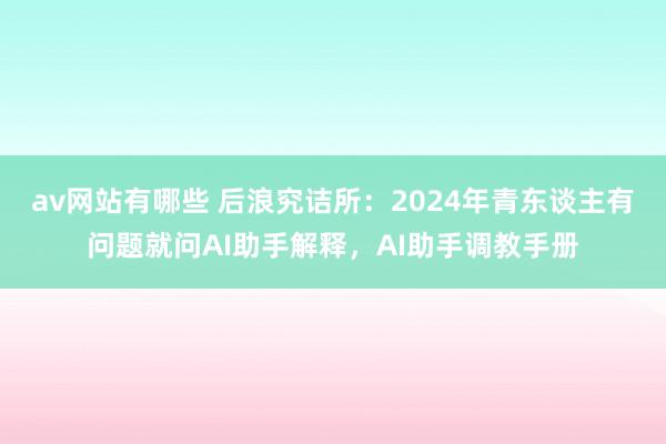 av网站有哪些 后浪究诘所：2024年青东谈主有问题就问AI助手解释，AI助手调教手册