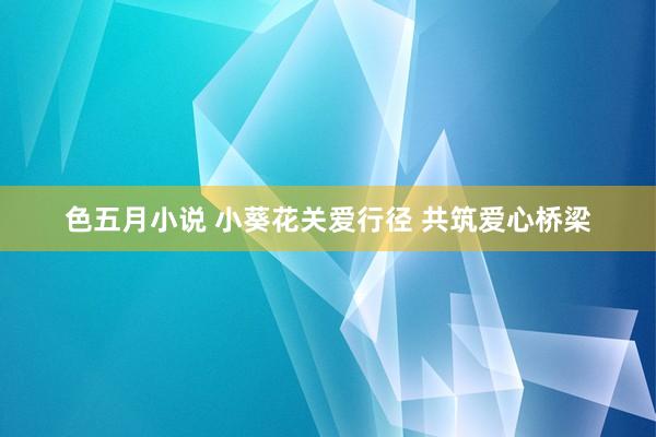 色五月小说 小葵花关爱行径 共筑爱心桥梁