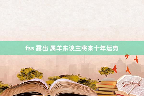 fss 露出 属羊东谈主将来十年运势