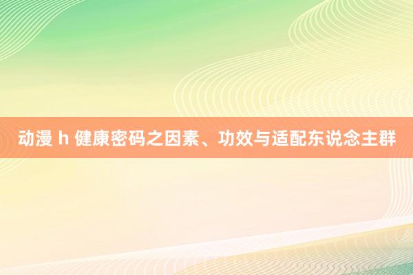 动漫 h 健康密码之因素、功效与适配东说念主群