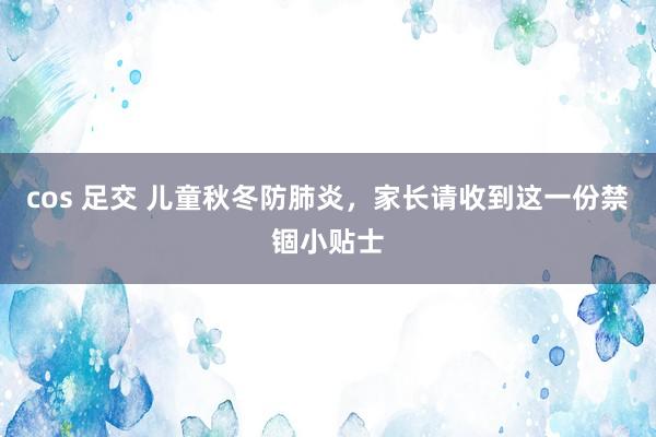 cos 足交 儿童秋冬防肺炎，家长请收到这一份禁锢小贴士