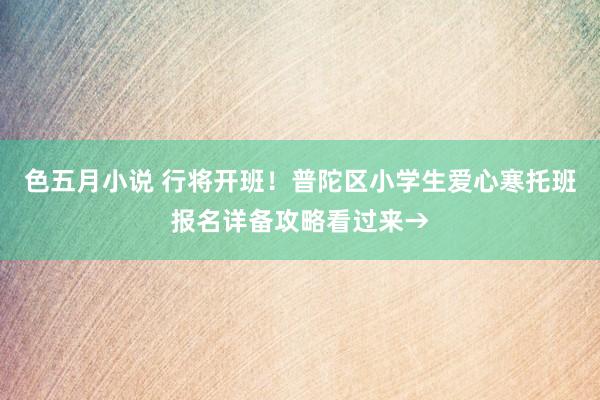 色五月小说 行将开班！普陀区小学生爱心寒托班报名详备攻略看过来→