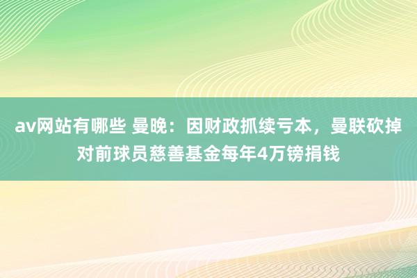 av网站有哪些 曼晚：因财政抓续亏本，曼联砍掉对前球员慈善基金每年4万镑捐钱