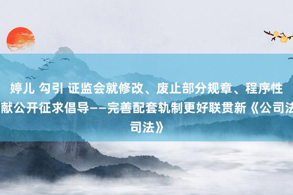 婷儿 勾引 证监会就修改、废止部分规章、程序性文献公开征求倡导——完善配套轨制更好联贯新《公司法》