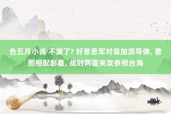 色五月小说 不演了? 好意思军对菲加派导弹， 意图相配彰着， 战时两面夹攻参预台海