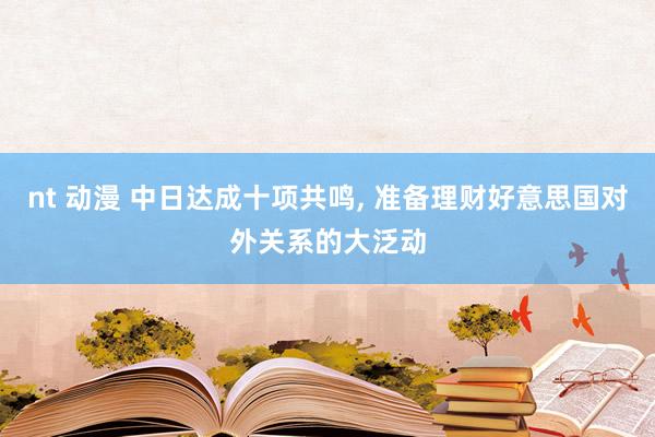 nt 动漫 中日达成十项共鸣， 准备理财好意思国对外关系的大泛动