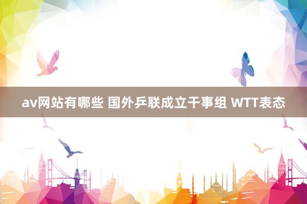 av网站有哪些 国外乒联成立干事组 WTT表态