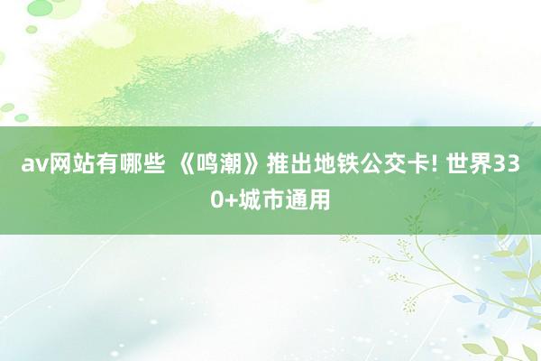 av网站有哪些 《鸣潮》推出地铁公交卡! 世界330+城市通用