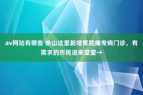 av网站有哪些 佘山这里新增胃脘痛专病门诊，有需求的市民进来望望→