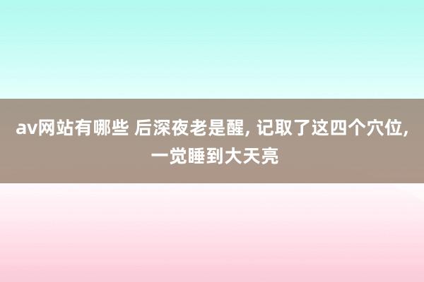 av网站有哪些 后深夜老是醒， 记取了这四个穴位， 一觉睡到大天亮