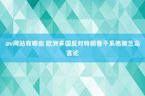 av网站有哪些 欧洲多国反对特朗普干系格陵兰岛言论