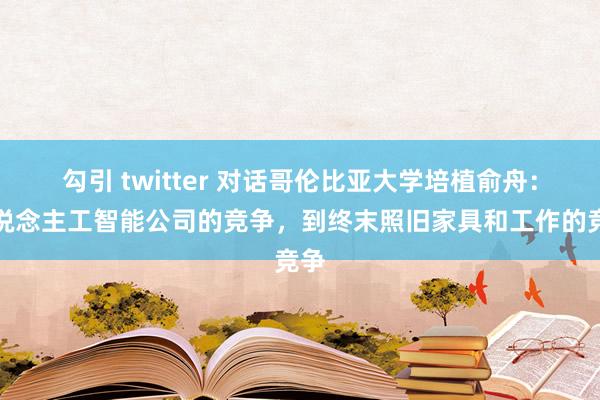 勾引 twitter 对话哥伦比亚大学培植俞舟：东说念主工智能公司的竞争，到终末照旧家具和工作的竞争