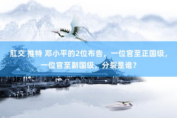 肛交 推特 邓小平的2位布告，一位官至正国级，一位官至副国级，分裂是谁？