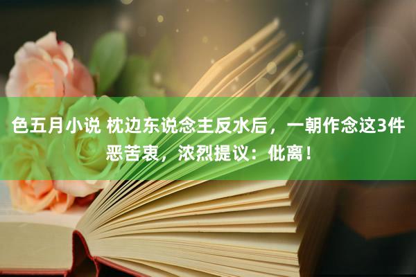 色五月小说 枕边东说念主反水后，一朝作念这3件恶苦衷，浓烈提议：仳离！